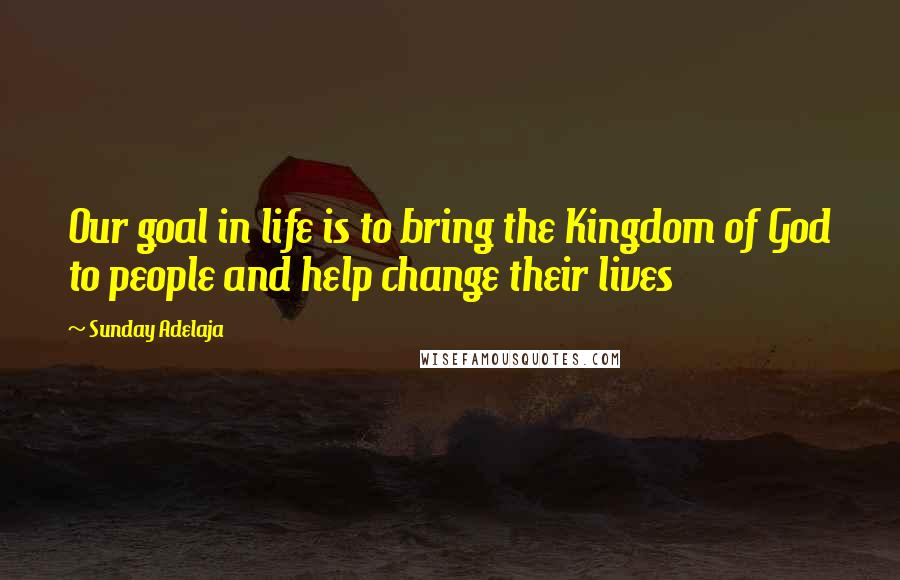 Sunday Adelaja Quotes: Our goal in life is to bring the Kingdom of God to people and help change their lives