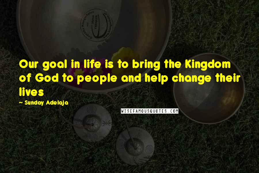 Sunday Adelaja Quotes: Our goal in life is to bring the Kingdom of God to people and help change their lives