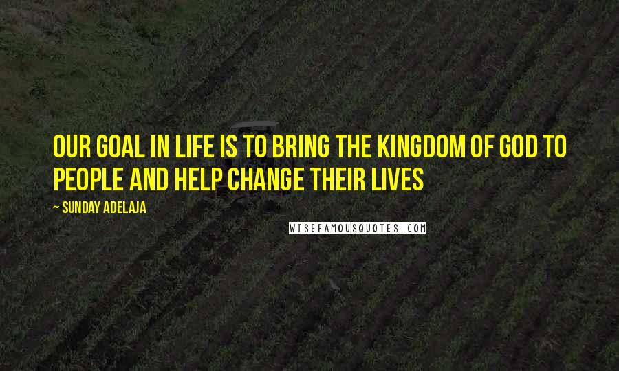 Sunday Adelaja Quotes: Our goal in life is to bring the Kingdom of God to people and help change their lives