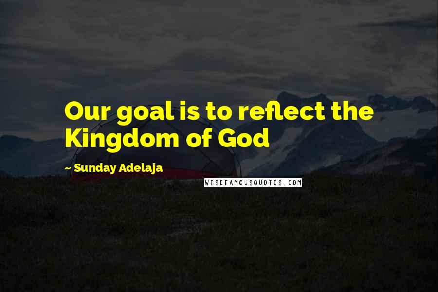 Sunday Adelaja Quotes: Our goal is to reflect the Kingdom of God