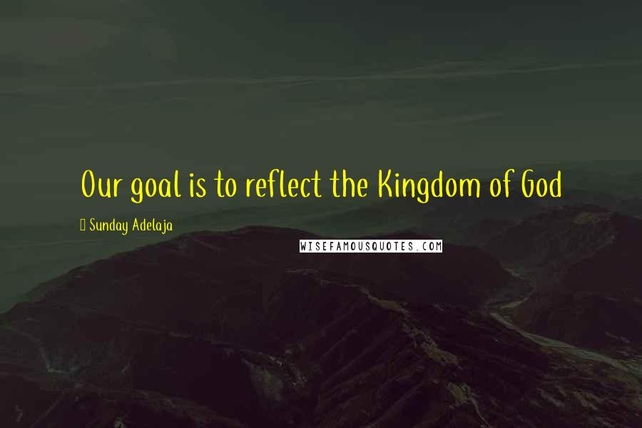 Sunday Adelaja Quotes: Our goal is to reflect the Kingdom of God