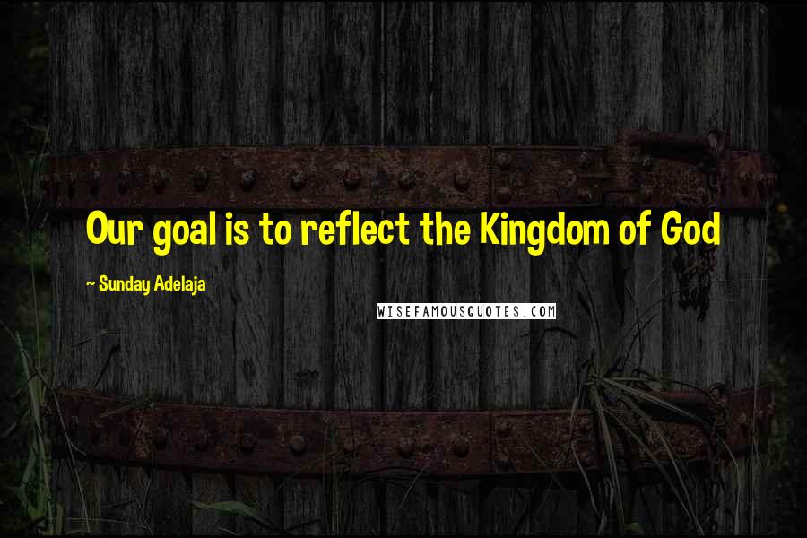 Sunday Adelaja Quotes: Our goal is to reflect the Kingdom of God