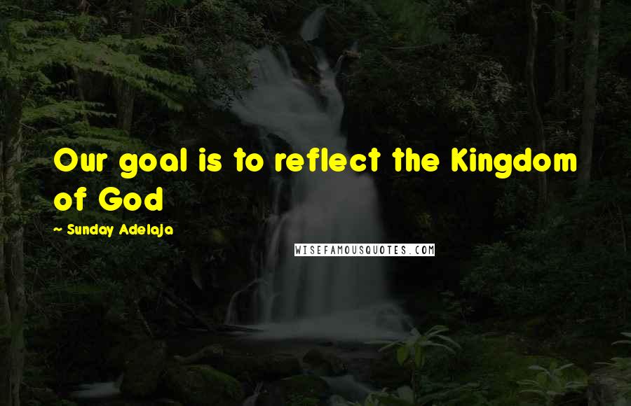 Sunday Adelaja Quotes: Our goal is to reflect the Kingdom of God