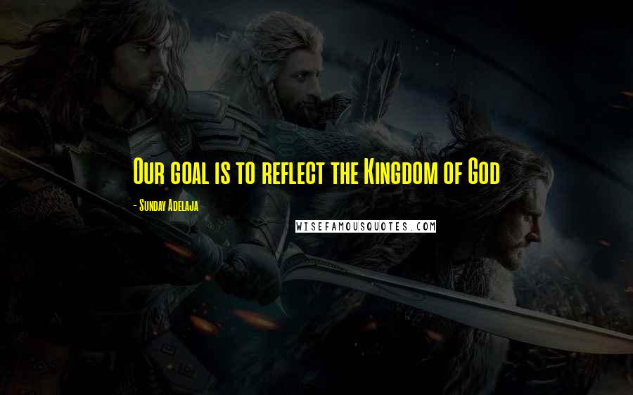 Sunday Adelaja Quotes: Our goal is to reflect the Kingdom of God