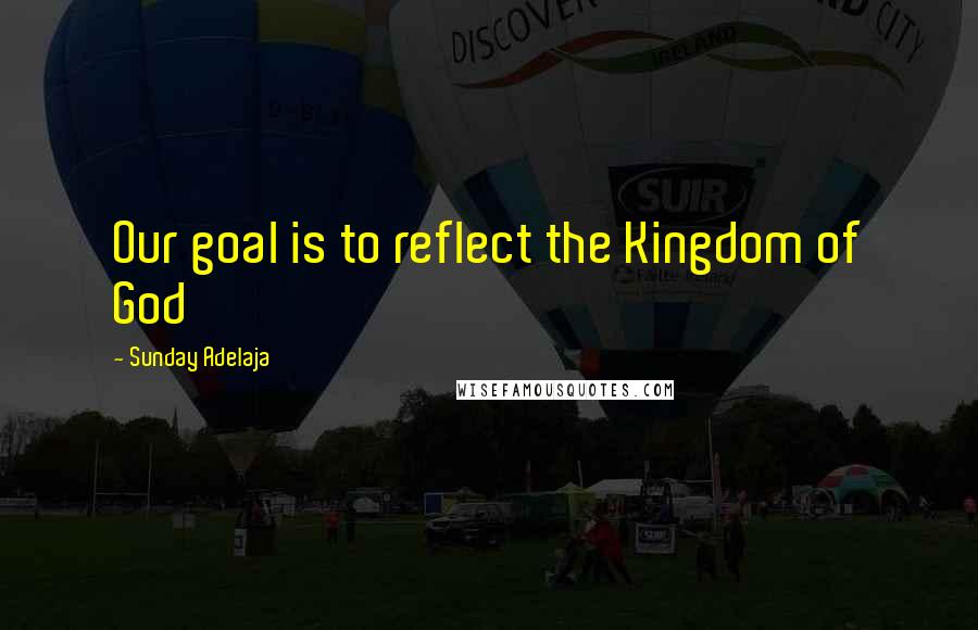 Sunday Adelaja Quotes: Our goal is to reflect the Kingdom of God