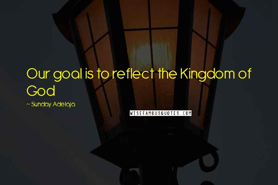 Sunday Adelaja Quotes: Our goal is to reflect the Kingdom of God