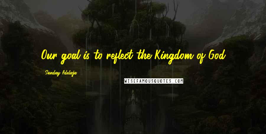 Sunday Adelaja Quotes: Our goal is to reflect the Kingdom of God