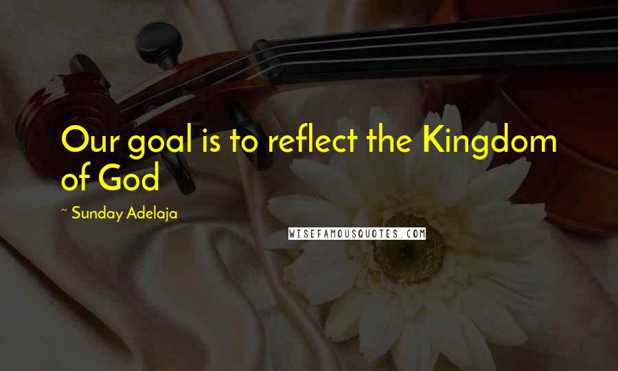 Sunday Adelaja Quotes: Our goal is to reflect the Kingdom of God