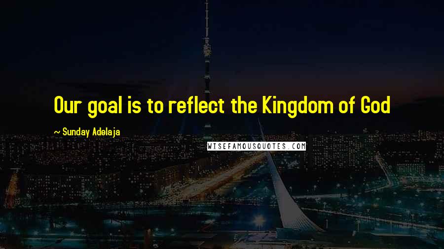 Sunday Adelaja Quotes: Our goal is to reflect the Kingdom of God