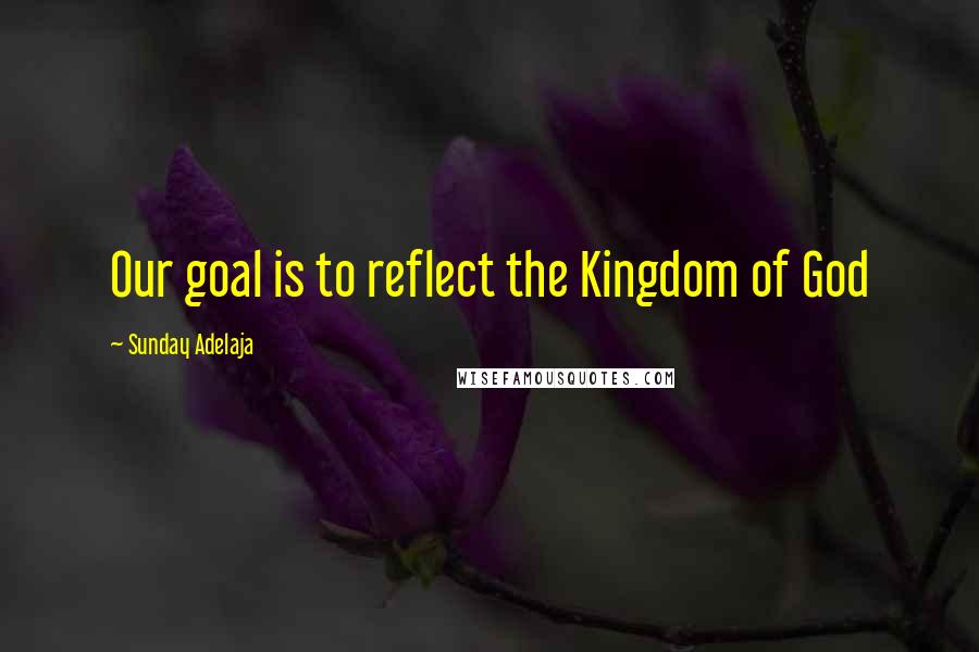 Sunday Adelaja Quotes: Our goal is to reflect the Kingdom of God