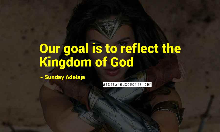 Sunday Adelaja Quotes: Our goal is to reflect the Kingdom of God
