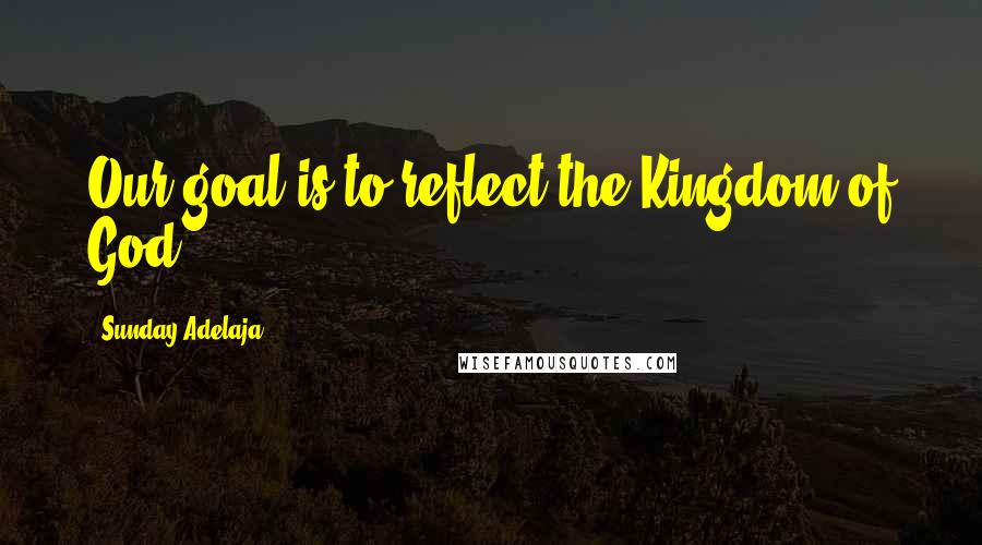 Sunday Adelaja Quotes: Our goal is to reflect the Kingdom of God