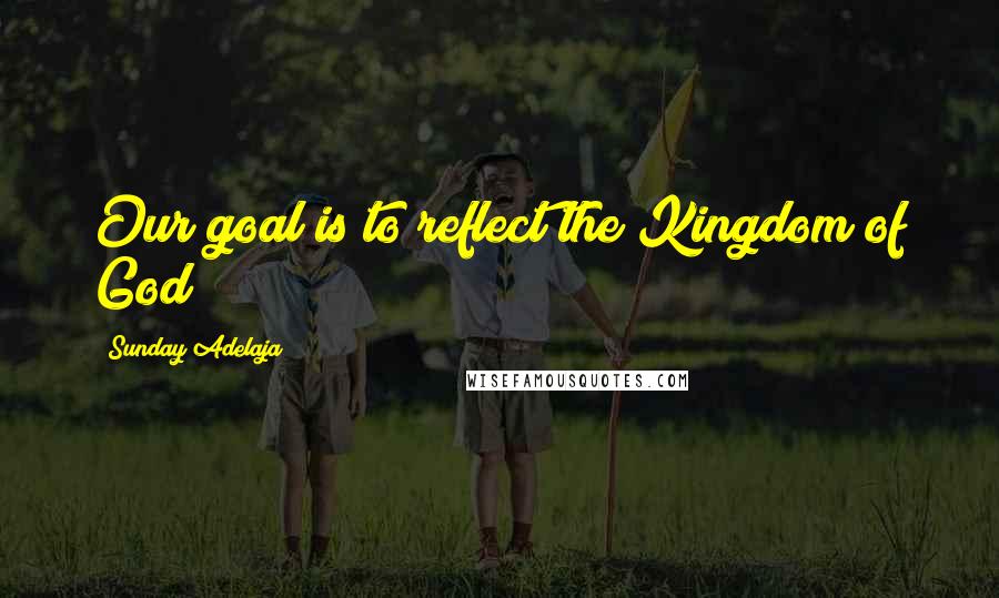 Sunday Adelaja Quotes: Our goal is to reflect the Kingdom of God