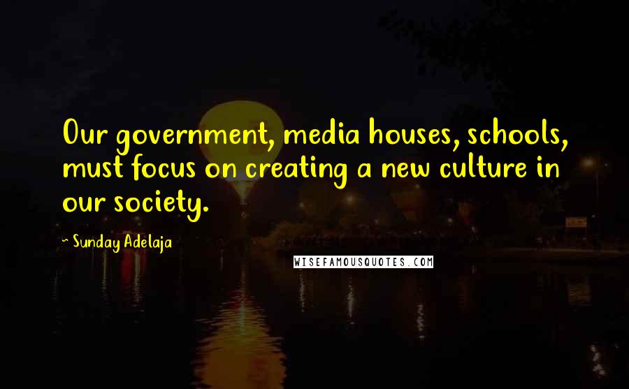 Sunday Adelaja Quotes: Our government, media houses, schools, must focus on creating a new culture in our society.