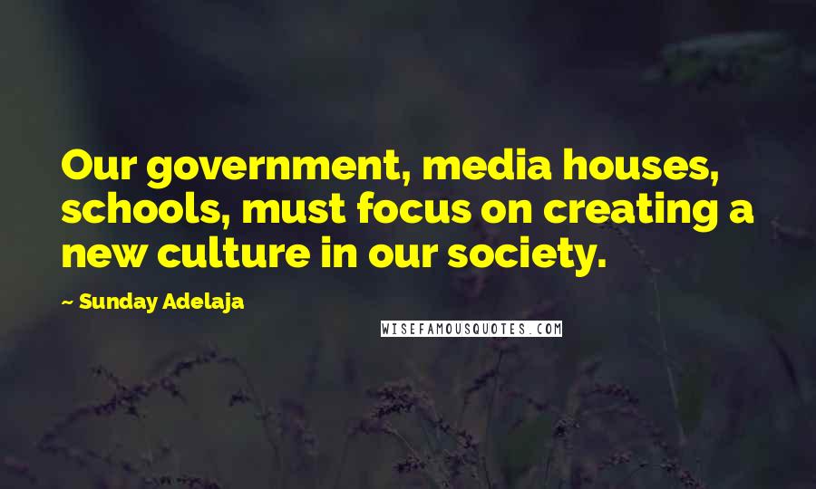 Sunday Adelaja Quotes: Our government, media houses, schools, must focus on creating a new culture in our society.