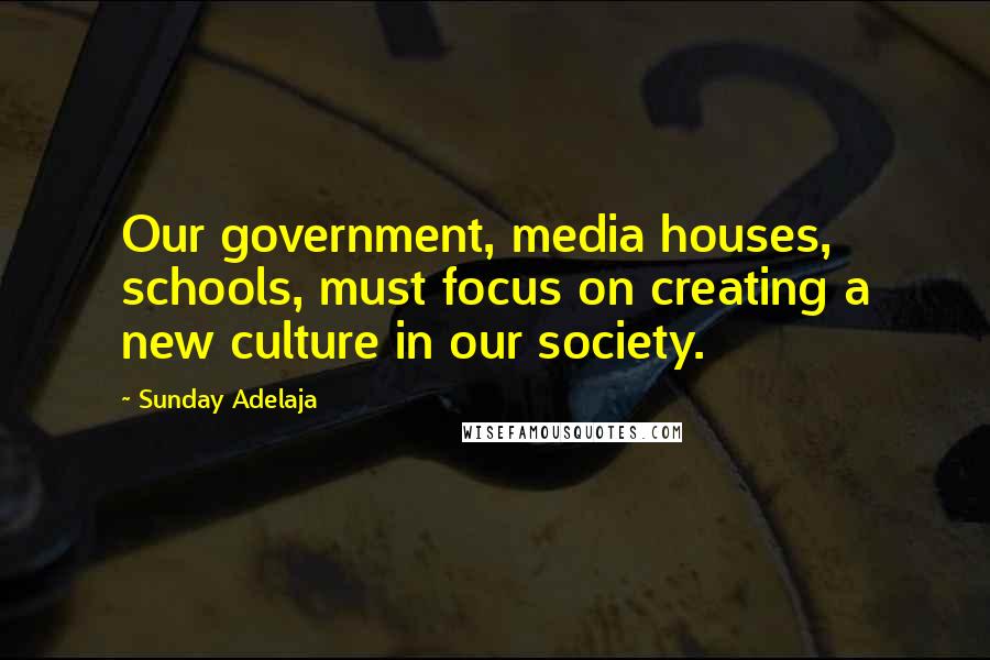 Sunday Adelaja Quotes: Our government, media houses, schools, must focus on creating a new culture in our society.