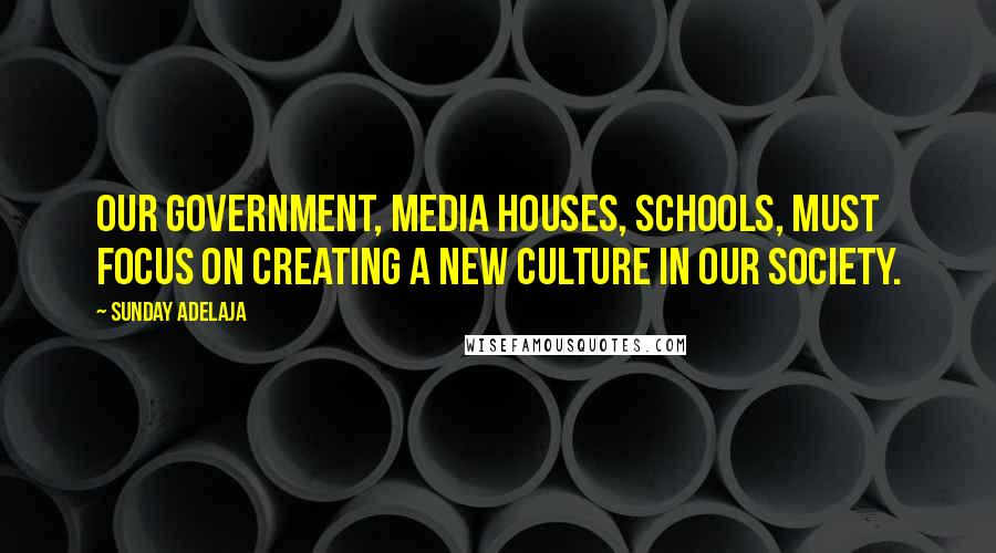 Sunday Adelaja Quotes: Our government, media houses, schools, must focus on creating a new culture in our society.