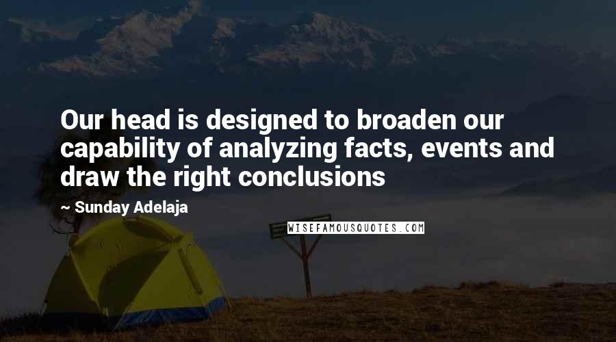 Sunday Adelaja Quotes: Our head is designed to broaden our capability of analyzing facts, events and draw the right conclusions