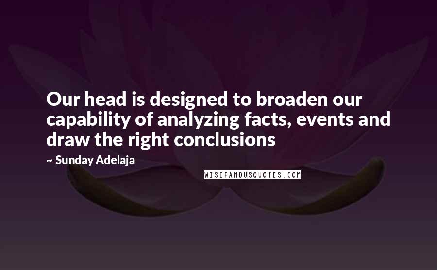 Sunday Adelaja Quotes: Our head is designed to broaden our capability of analyzing facts, events and draw the right conclusions