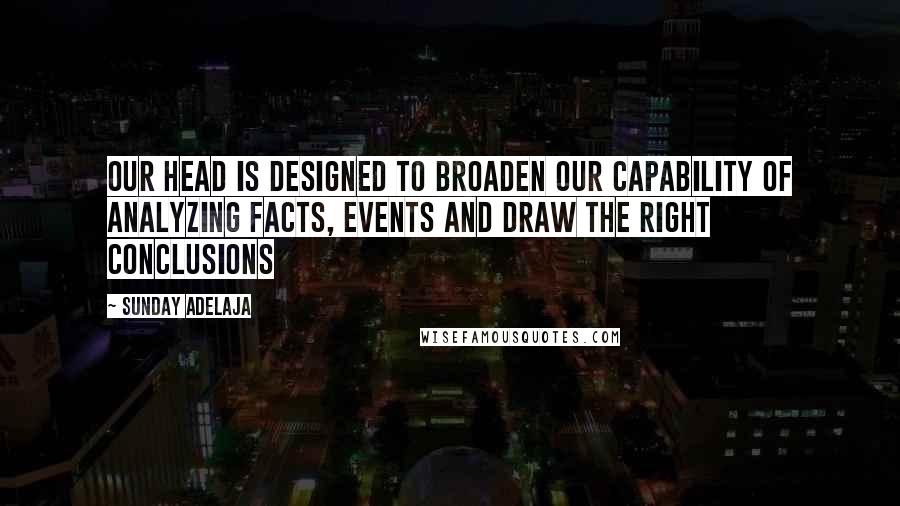 Sunday Adelaja Quotes: Our head is designed to broaden our capability of analyzing facts, events and draw the right conclusions