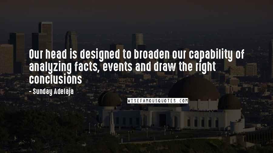 Sunday Adelaja Quotes: Our head is designed to broaden our capability of analyzing facts, events and draw the right conclusions