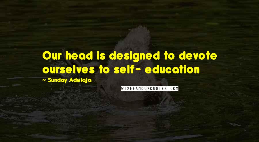 Sunday Adelaja Quotes: Our head is designed to devote ourselves to self- education