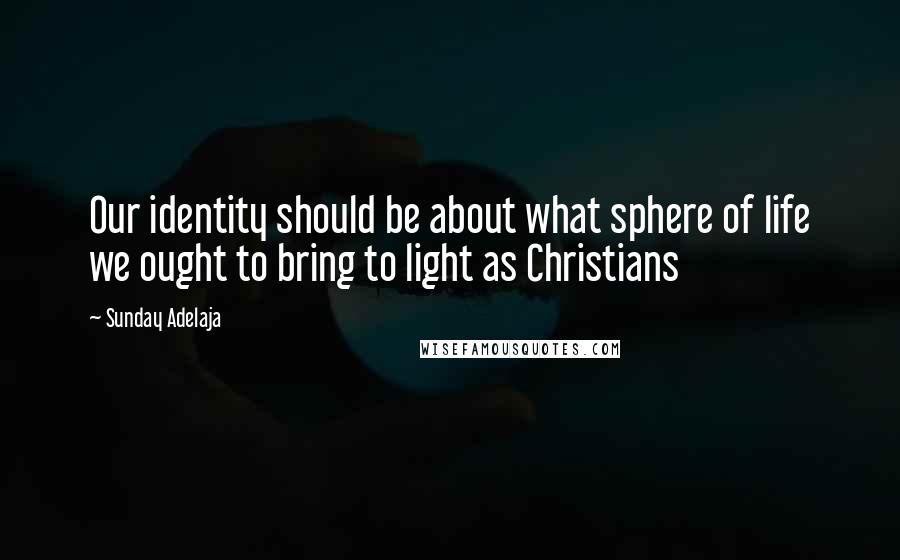 Sunday Adelaja Quotes: Our identity should be about what sphere of life we ought to bring to light as Christians