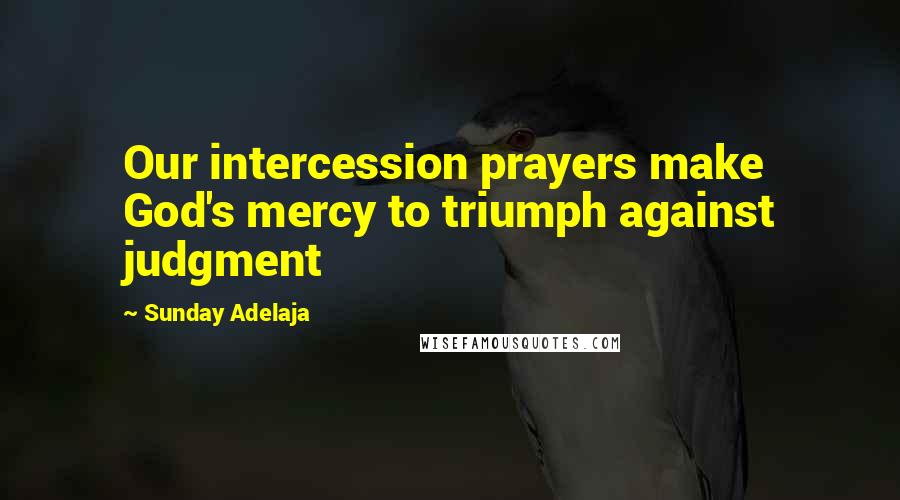 Sunday Adelaja Quotes: Our intercession prayers make God's mercy to triumph against judgment