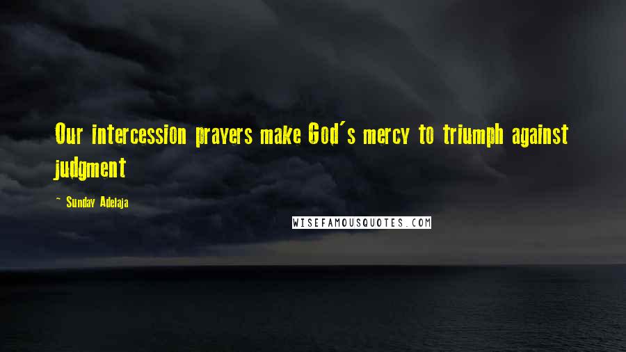 Sunday Adelaja Quotes: Our intercession prayers make God's mercy to triumph against judgment