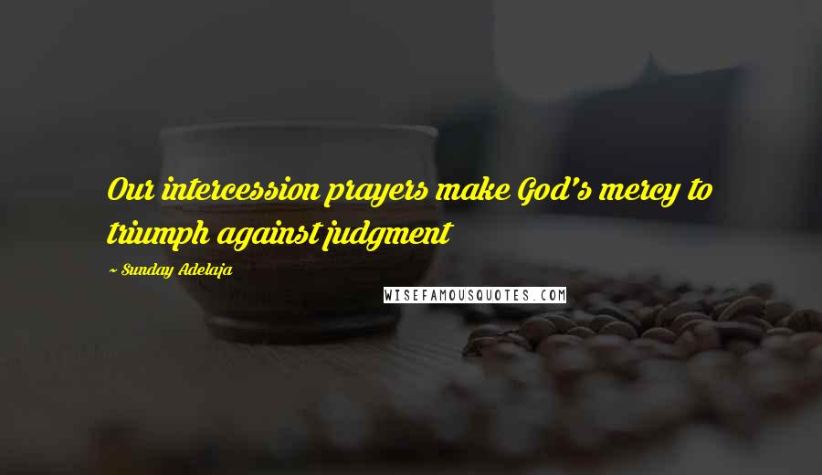 Sunday Adelaja Quotes: Our intercession prayers make God's mercy to triumph against judgment
