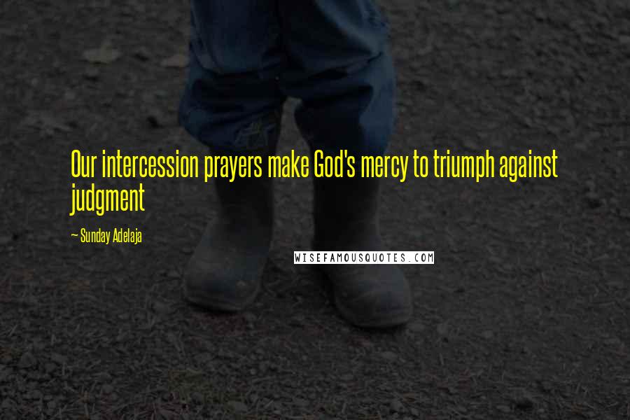 Sunday Adelaja Quotes: Our intercession prayers make God's mercy to triumph against judgment
