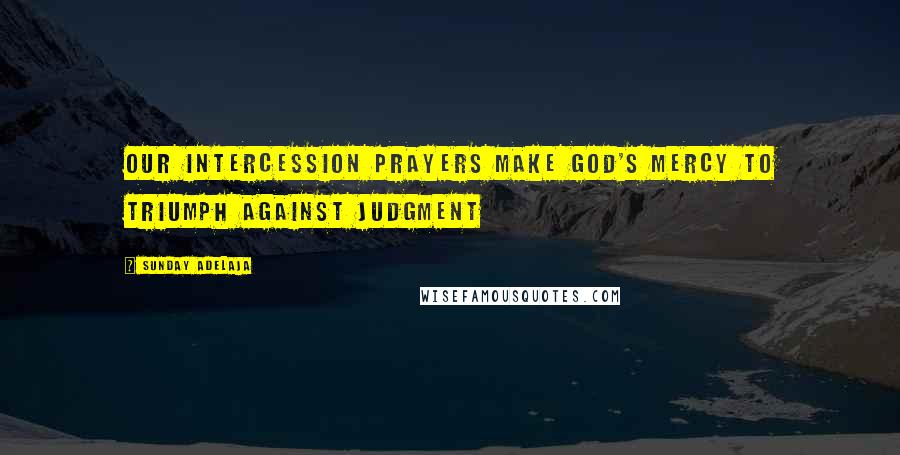 Sunday Adelaja Quotes: Our intercession prayers make God's mercy to triumph against judgment