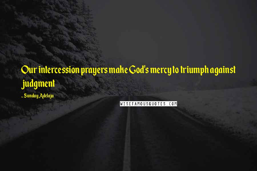 Sunday Adelaja Quotes: Our intercession prayers make God's mercy to triumph against judgment