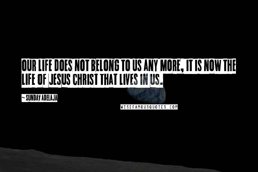 Sunday Adelaja Quotes: our life does not belong to us any more, it is now the life of Jesus Christ that lives in us.