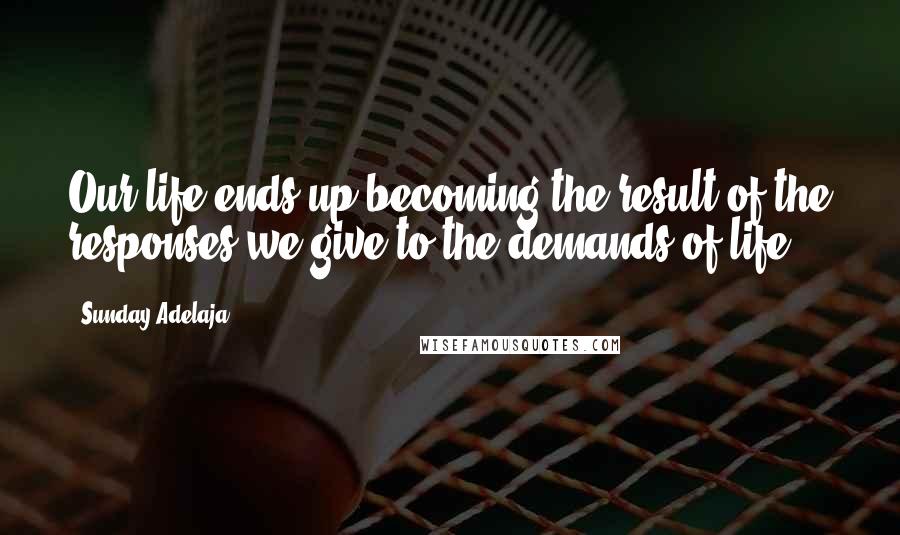 Sunday Adelaja Quotes: Our life ends up becoming the result of the responses we give to the demands of life.