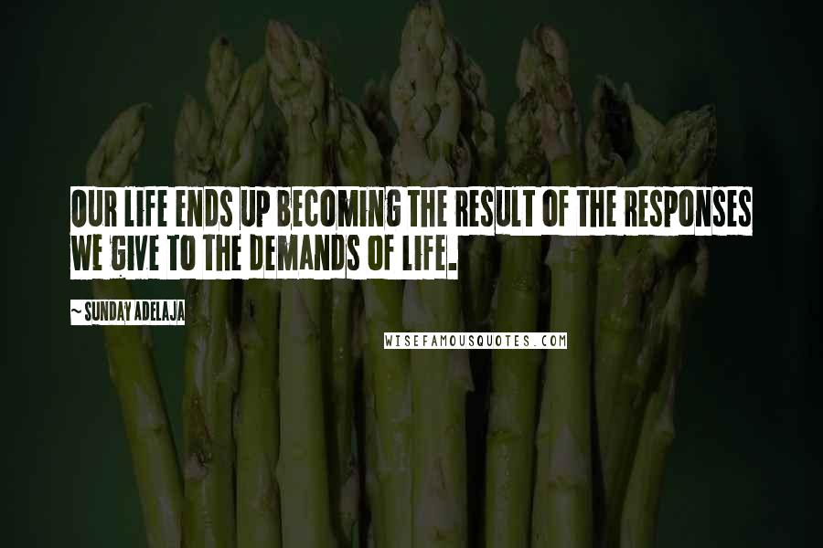 Sunday Adelaja Quotes: Our life ends up becoming the result of the responses we give to the demands of life.