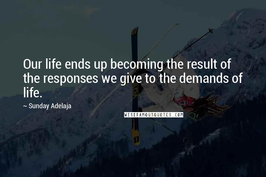 Sunday Adelaja Quotes: Our life ends up becoming the result of the responses we give to the demands of life.