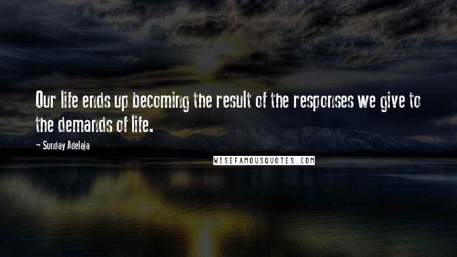 Sunday Adelaja Quotes: Our life ends up becoming the result of the responses we give to the demands of life.