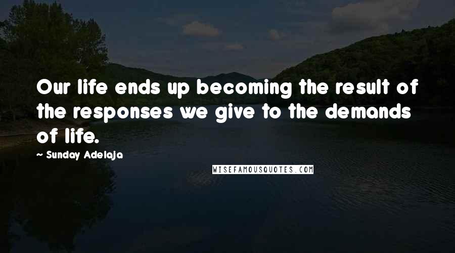 Sunday Adelaja Quotes: Our life ends up becoming the result of the responses we give to the demands of life.