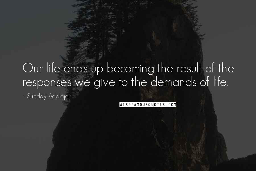 Sunday Adelaja Quotes: Our life ends up becoming the result of the responses we give to the demands of life.