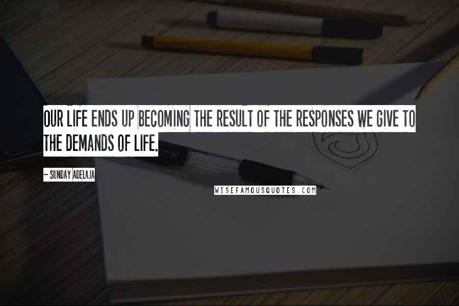 Sunday Adelaja Quotes: Our life ends up becoming the result of the responses we give to the demands of life.