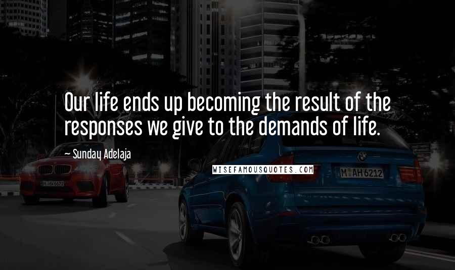 Sunday Adelaja Quotes: Our life ends up becoming the result of the responses we give to the demands of life.