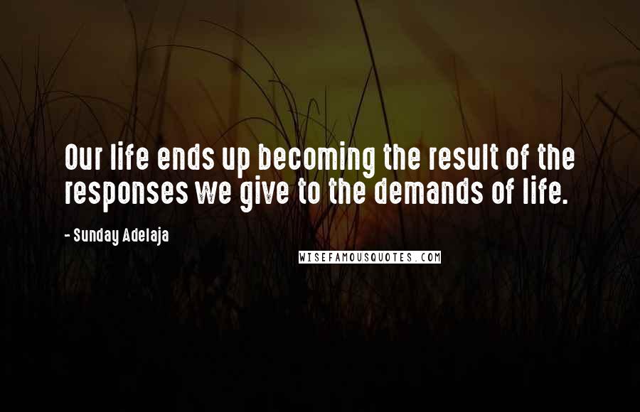 Sunday Adelaja Quotes: Our life ends up becoming the result of the responses we give to the demands of life.