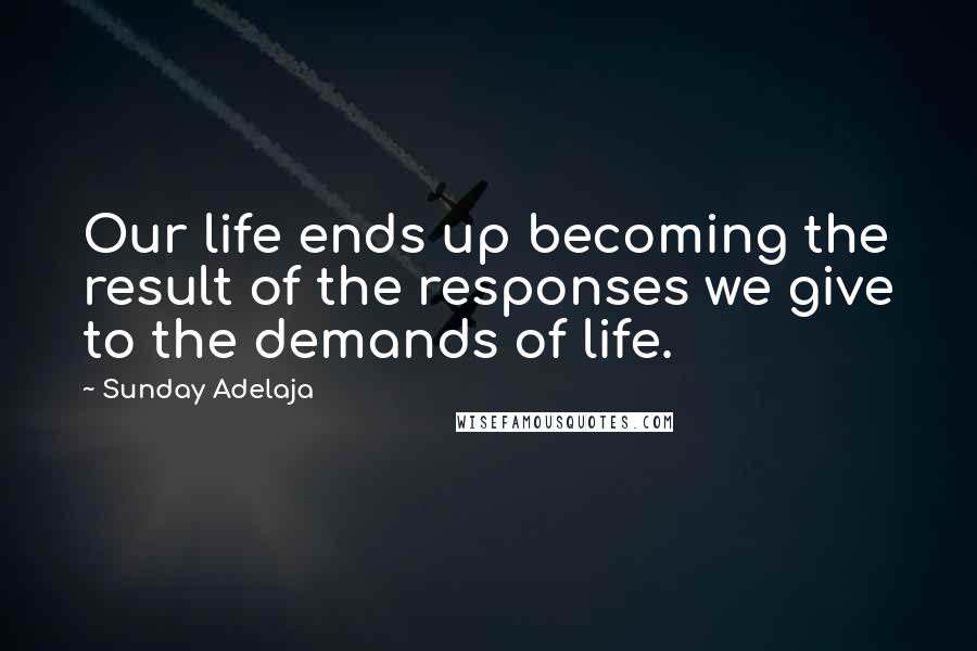 Sunday Adelaja Quotes: Our life ends up becoming the result of the responses we give to the demands of life.