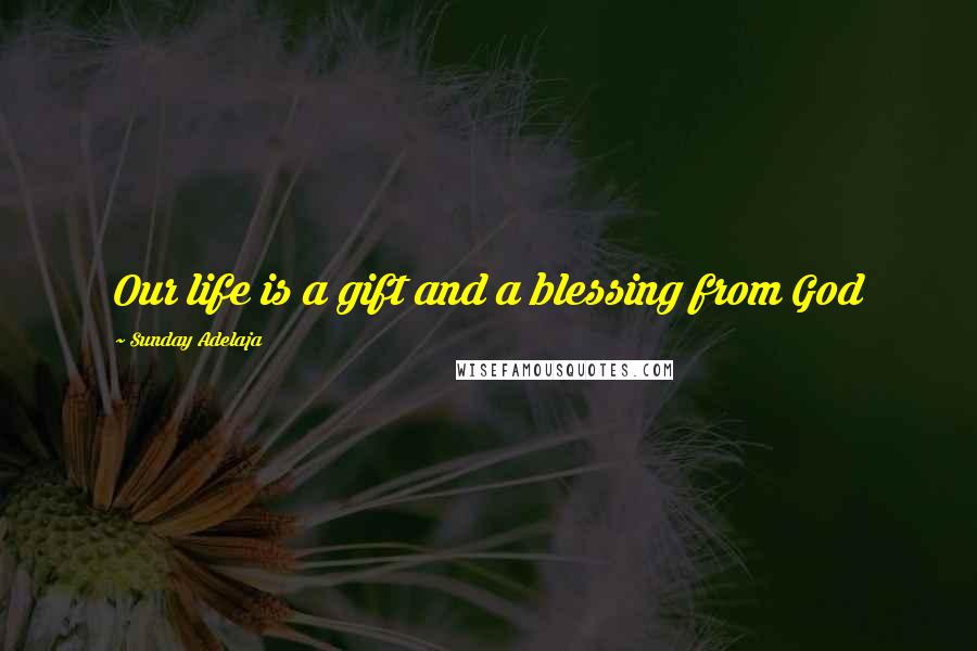 Sunday Adelaja Quotes: Our life is a gift and a blessing from God