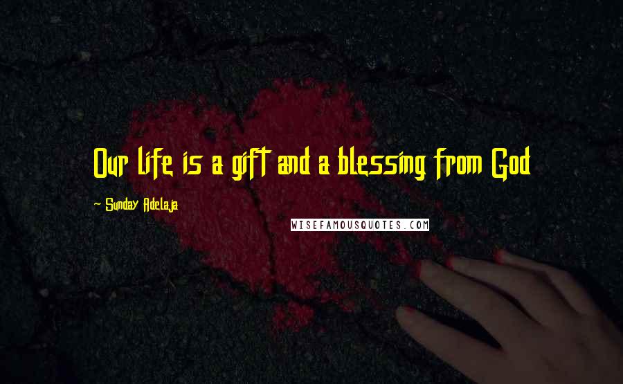 Sunday Adelaja Quotes: Our life is a gift and a blessing from God