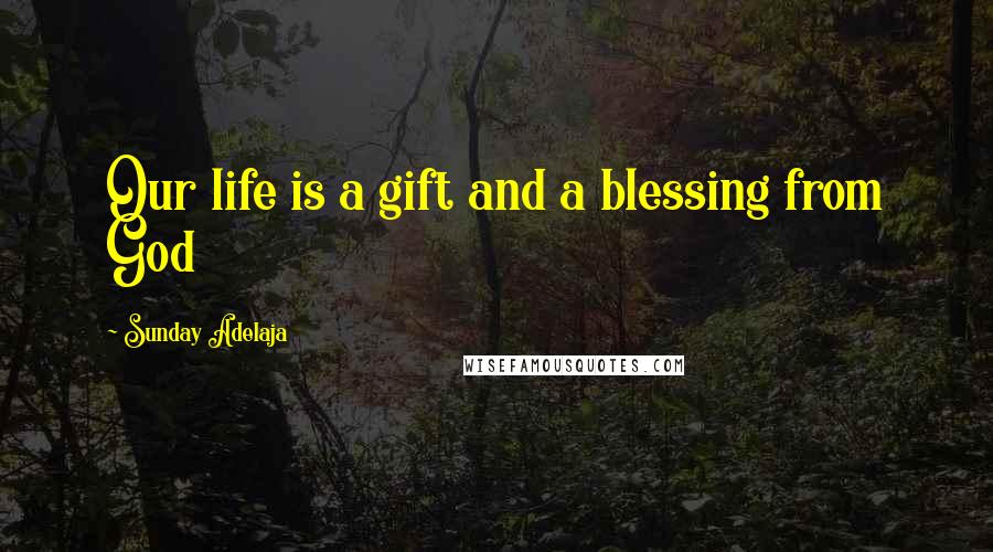 Sunday Adelaja Quotes: Our life is a gift and a blessing from God