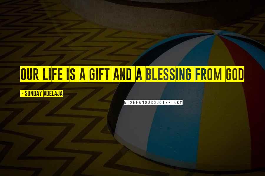 Sunday Adelaja Quotes: Our life is a gift and a blessing from God