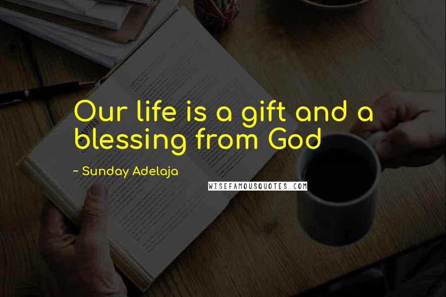 Sunday Adelaja Quotes: Our life is a gift and a blessing from God