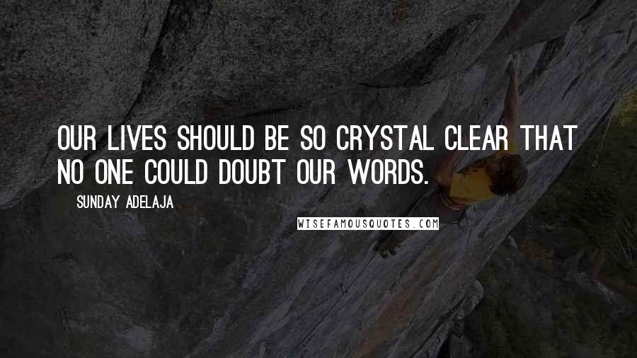 Sunday Adelaja Quotes: Our lives should be so crystal clear that no one could doubt our words.